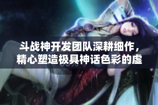 斗战神开发团队深耕细作，精心塑造极具神话色彩的虚拟游戏世界