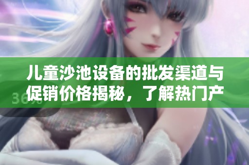 儿童沙池设备的批发渠道与促销价格揭秘，了解热门产地与货源选择