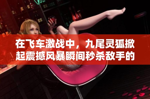 在飞车激战中，九尾灵狐掀起震撼风暴瞬间秒杀敌手的精彩瞬间！