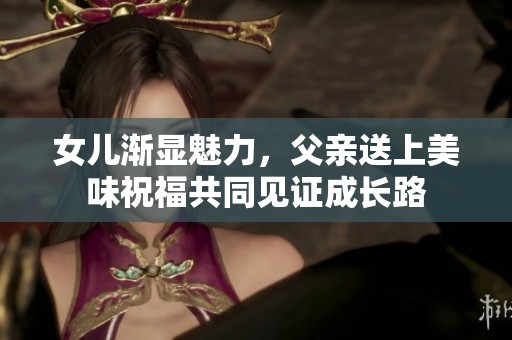 女儿渐显魅力，父亲送上美味祝福共同见证成长路