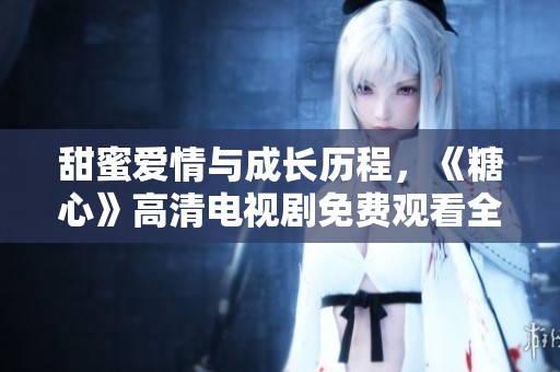 甜蜜爱情与成长历程，《糖心》高清电视剧免费观看全网热播