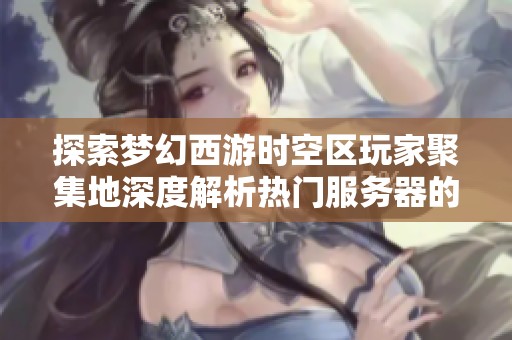 探索梦幻西游时空区玩家聚集地深度解析热门服务器的独特玩法与魅力所在