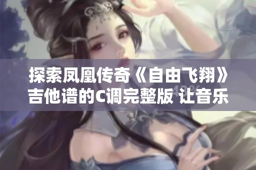 探索凤凰传奇《自由飞翔》吉他谱的C调完整版 让音乐之家带你领略谱曲的魅力