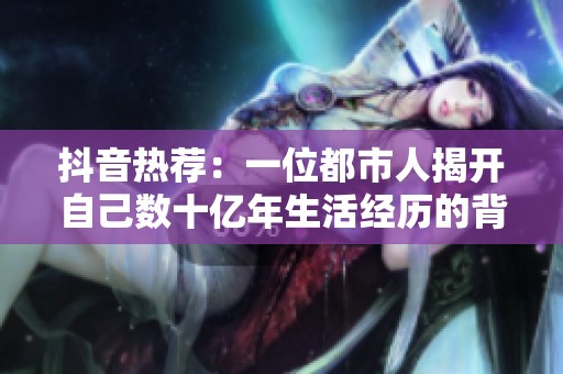 抖音热荐：一位都市人揭开自己数十亿年生活经历的背后故事