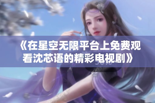 《在星空无限平台上免费观看沈芯语的精彩电视剧》