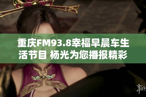 重庆FM93.8幸福早晨车生活节目 杨光为您播报精彩内容