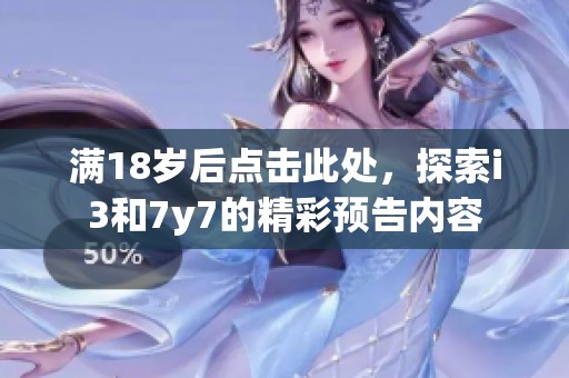 满18岁后点击此处，探索i3和7y7的精彩预告内容