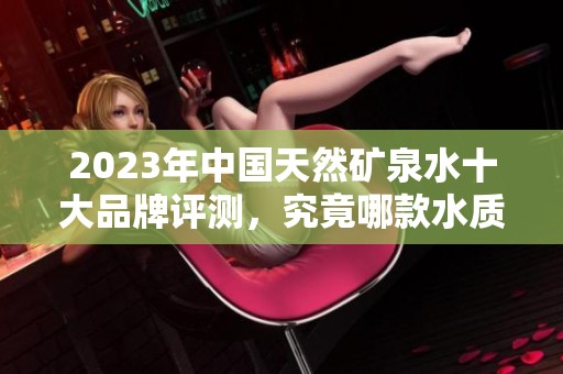 2023年中国天然矿泉水十大品牌评测，究竟哪款水质最佳