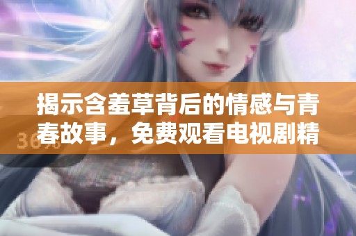 揭示含羞草背后的情感与青春故事，免费观看电视剧精彩瞬间