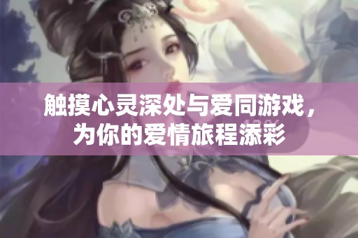 触摸心灵深处与爱同游戏，为你的爱情旅程添彩