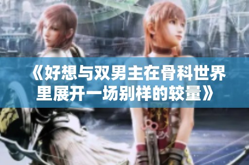 《好想与双男主在骨科世界里展开一场别样的较量》