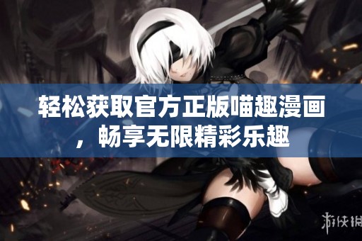 轻松获取官方正版喵趣漫画，畅享无限精彩乐趣