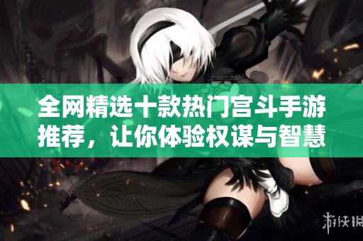 全网精选十款热门宫斗手游推荐，让你体验权谋与智慧的较量之旅