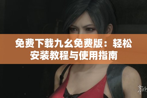 免费下载九幺免费版：轻松安装教程与使用指南