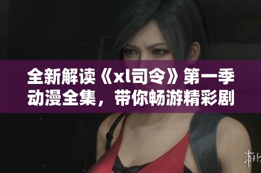 全新解读《xl司令》第一季动漫全集，带你畅游精彩剧情和角色冒险