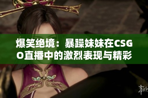 爆笑绝境：暴躁妹妹在CSGO直播中的激烈表现与精彩瞬间
