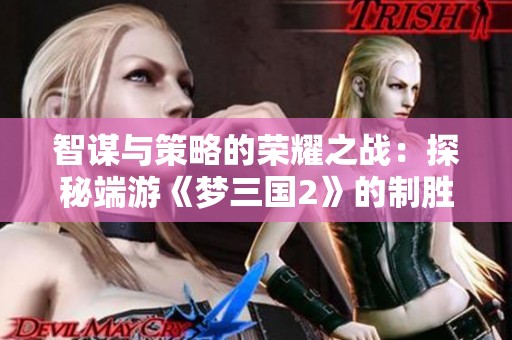 智谋与策略的荣耀之战：探秘端游《梦三国2》的制胜秘笈与智慧挑战