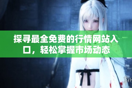 探寻最全免费的行情网站入口，轻松掌握市场动态