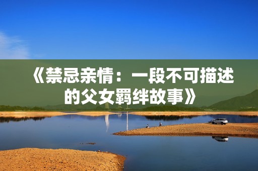 《禁忌亲情：一段不可描述的父女羁绊故事》