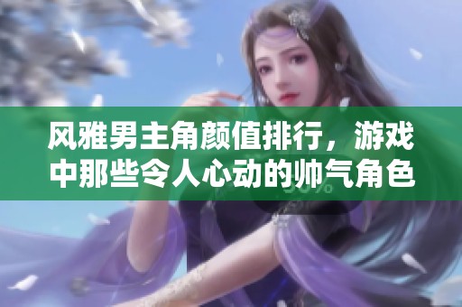 风雅男主角颜值排行，游戏中那些令人心动的帅气角色