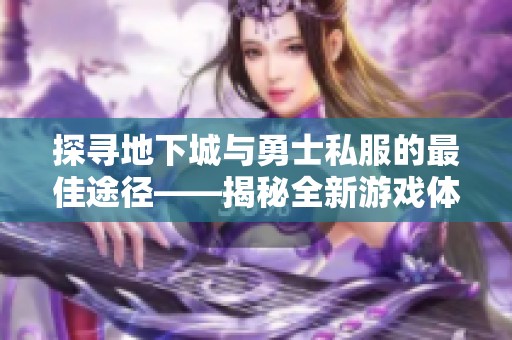 探寻地下城与勇士私服的最佳途径——揭秘全新游戏体验的获取方式