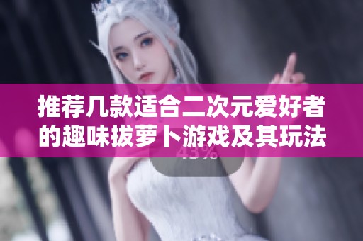 推荐几款适合二次元爱好者的趣味拔萝卜游戏及其玩法攻略揭秘