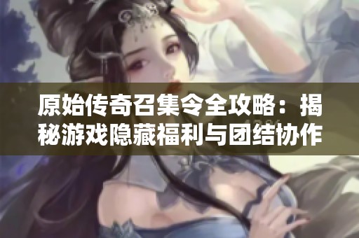 原始传奇召集令全攻略：揭秘游戏隐藏福利与团结协作的强大优势