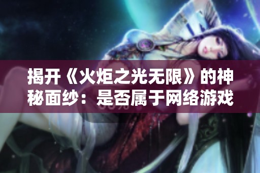 揭开《火炬之光无限》的神秘面纱：是否属于网络游戏的魅力探秘与玩法解析