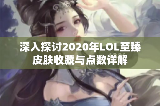 深入探讨2020年LOL至臻皮肤收藏与点数详解