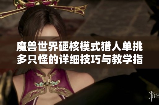 魔兽世界硬核模式猎人单挑多只怪的详细技巧与教学指南