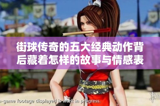 街球传奇的五大经典动作背后藏着怎样的故事与情感表达