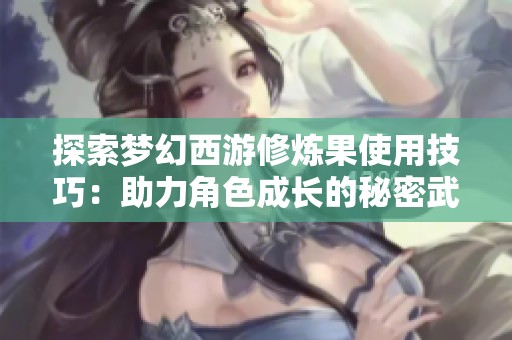 探索梦幻西游修炼果使用技巧：助力角色成长的秘密武器解析