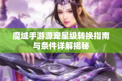 魔域手游源宠星级转换指南与条件详解揭秘