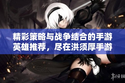 精彩策略与战争结合的手游英雄推荐，尽在洪须厚手游网