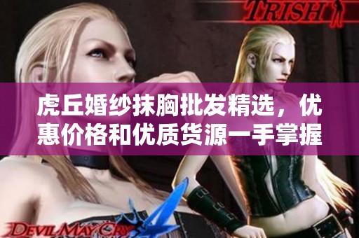 虎丘婚纱抹胸批发精选，优惠价格和优质货源一手掌握