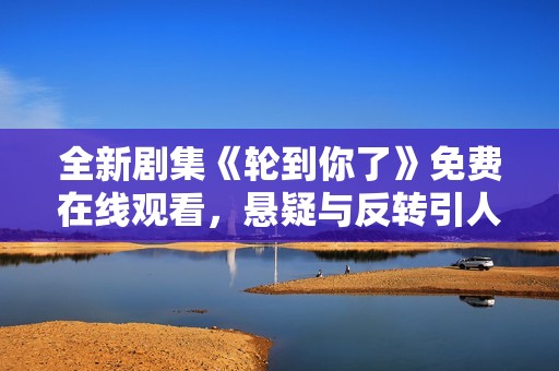全新剧集《轮到你了》免费在线观看，悬疑与反转引人入胜