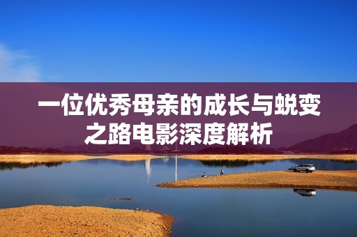 一位优秀母亲的成长与蜕变之路电影深度解析