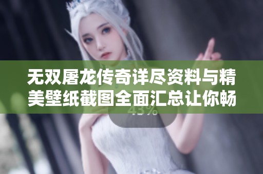 无双屠龙传奇详尽资料与精美壁纸截图全面汇总让你畅游游戏世界