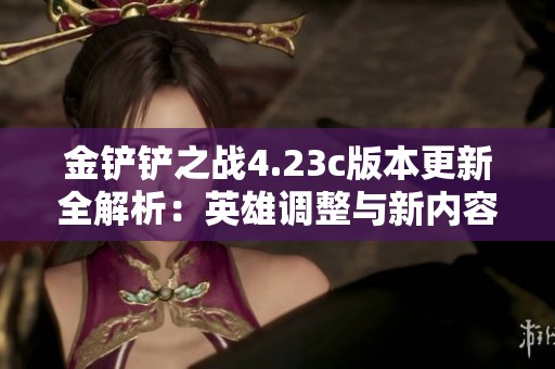金铲铲之战4.23c版本更新全解析：英雄调整与新内容一览