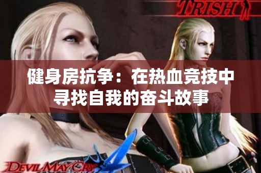 健身房抗争：在热血竞技中寻找自我的奋斗故事