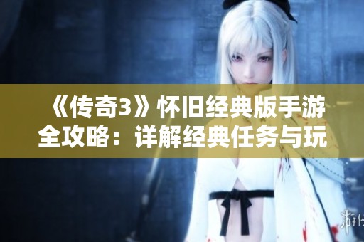 《传奇3》怀旧经典版手游全攻略：详解经典任务与玩法技巧助你畅游游戏世界