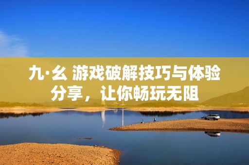 九·幺 游戏破解技巧与体验分享，让你畅玩无阻