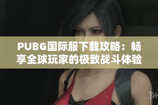 PUBG国际服下载攻略：畅享全球玩家的极致战斗体验