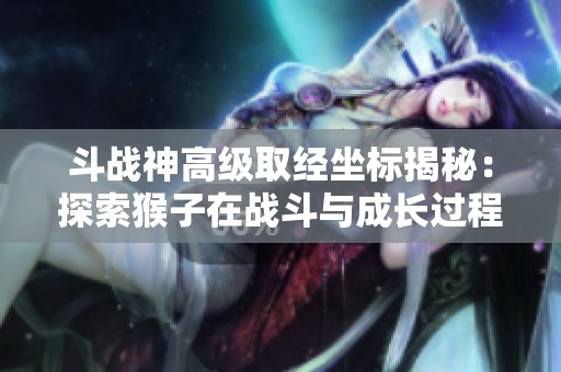 斗战神高级取经坐标揭秘：探索猴子在战斗与成长过程中的精彩旅程与策略