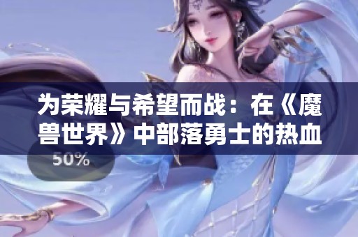 为荣耀与希望而战：在《魔兽世界》中部落勇士的热血传奇与反抗精神
