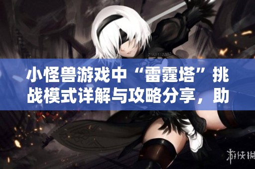 小怪兽游戏中“雷霆塔”挑战模式详解与攻略分享，助你轻松通关精彩战斗！