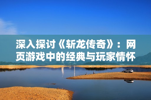 深入探讨《斩龙传奇》：网页游戏中的经典与玩家情怀