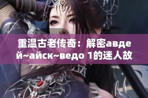重温古老传奇：解密авдей~айск~ведо 1的迷人故事与背景