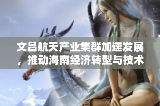 文昌航天产业集群加速发展，推动海南经济转型与技术创新新篇章
