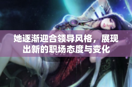 她逐渐迎合领导风格，展现出新的职场态度与变化